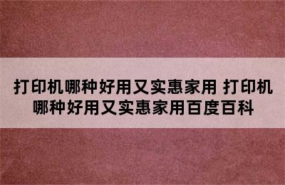 打印机哪种好用又实惠家用 打印机哪种好用又实惠家用百度百科